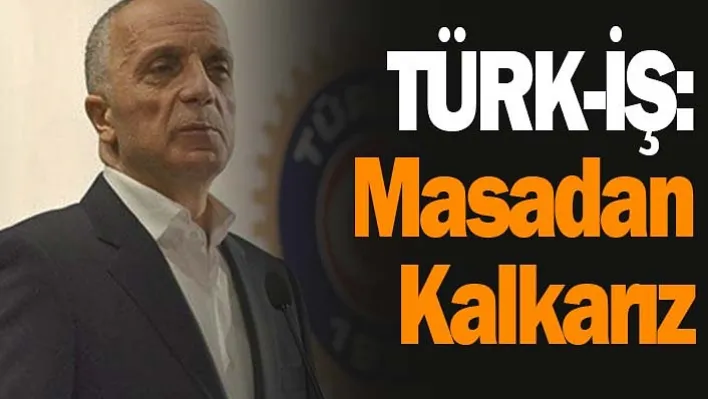 TÜRK-İŞ: Masadan Kalkarız