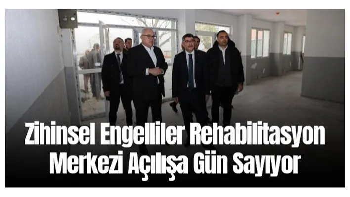 Zihinsel Engelliler Rehabilitasyon Merkezi açılışa gün sayıyor