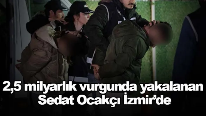 2,5 milyarlık vurgunda yakalanan Sedat Ocakçı İzmir'de