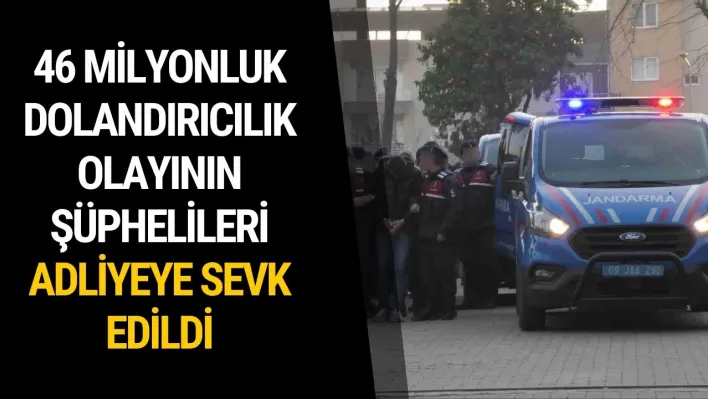 46 milyonluk dolandırıcılık olayının şüphelileri adliyeye sevk edildi