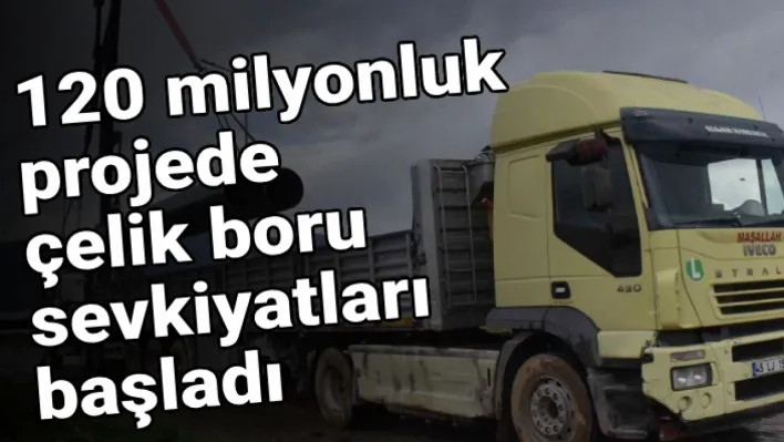 İlçede 120 milyonluk projede çelik boru sevkiyatları başladı