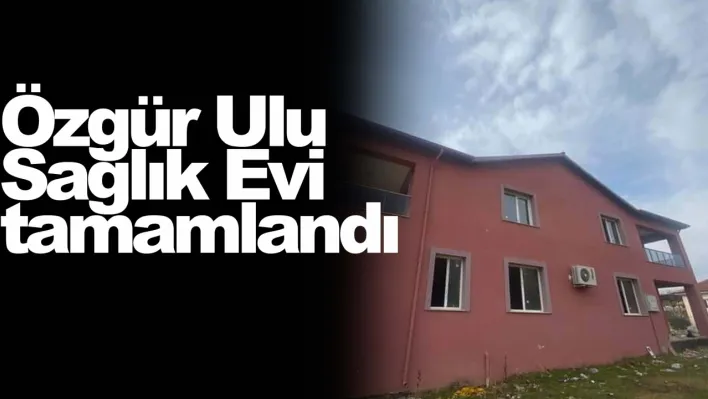 Özgür Ulu Sağlık Evi tamamlandı