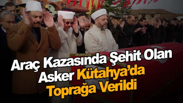 Araç kazasında şehit olan asker Kütahya'da toprağa verildi