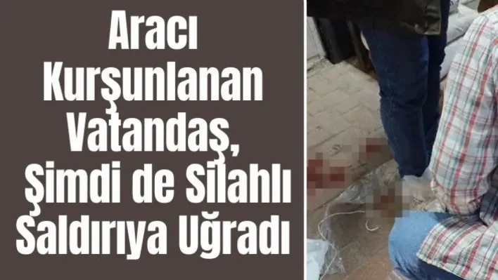 Aracı kurşunlanan vatandaş, şimdi de silahlı saldırıya uğradı