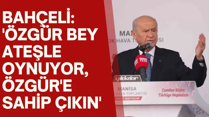 Bahçeli: 'Özgür Bey ateşle oynuyor, Özgür'e sahip çıkın'