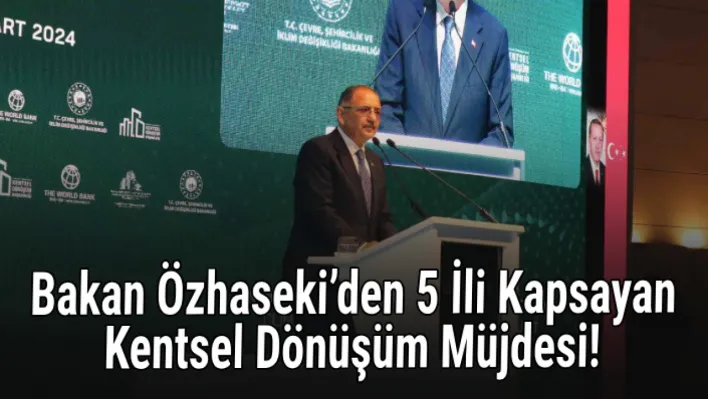 Bakan Özhaseki'den 5 ili kapsayan kentsel dönüşüm müjdesi!