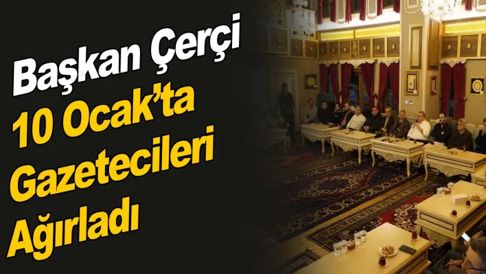 Başkan Çerçi 10 Ocak'ta Gazetecileri Ağırladı