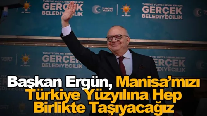 Başkan Ergün, Manisa'mızı Türkiye Yüzyılına Hep Birlikte Taşıyacağız