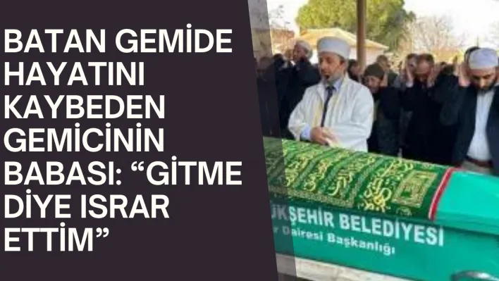 Batan gemide hayatını kaybeden gemicinin babası: 'Gitme diye ısrar ettim'