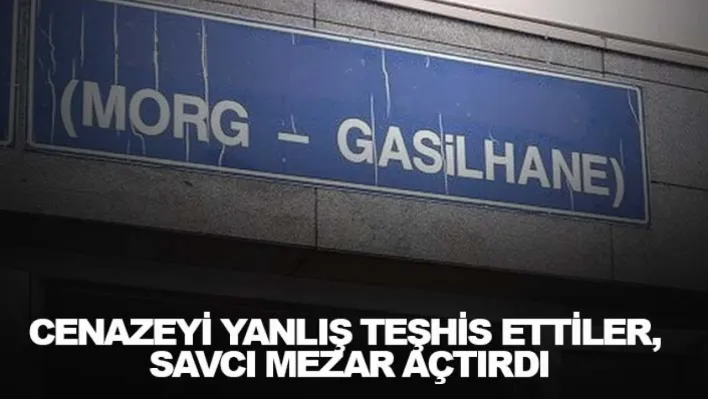 Cenazeyi yanlış teşhis ettiler, savcı mezar açtırdı