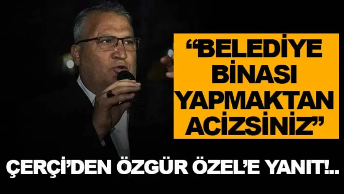 Çerçi'den Özgür Özel'e Yanıt: 'Belediye Binası Yapmaktan Acizsiniz'