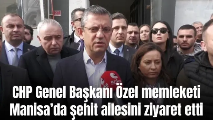 CHP Genel Başkanı Özel: 'Acıda, kederde ve mutlulukta bir bütün olarak davranabilmeliyiz