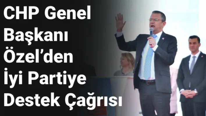 CHP Genel Başkanı Özel'den İyi Partiye destek çağrısı