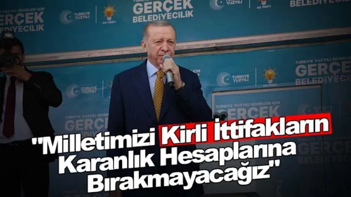 Cumhurbaşkanı Erdoğan: 'Milletimizi kirli ittifakların karanlık hesaplarına bırakmayacağız'