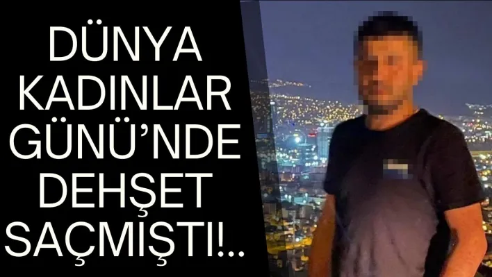 Dünya Kadınlar Günü'nde dehşet saçmıştı!..