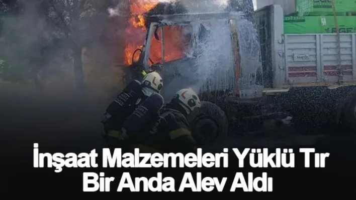 İnşaat malzemeleri yüklü tır bir anda alev aldı