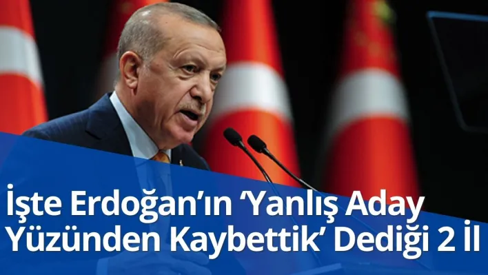 İşte Erdoğan'ın 'Yanlış Aday Yüzünden Kaybettik' Dediği 2 İl