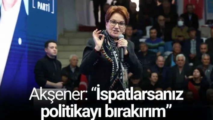 Akşener: 'İspatlarsanız politikayı bırakırım'