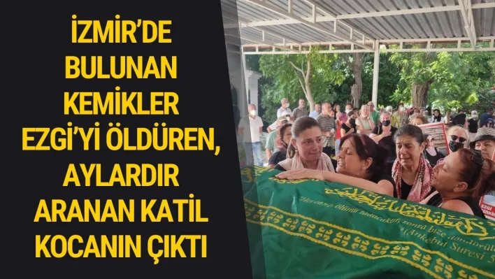 İzmir'de bulunan kemikler Ezgi'yi öldüren, aylardır aranan katil kocanın çıktı