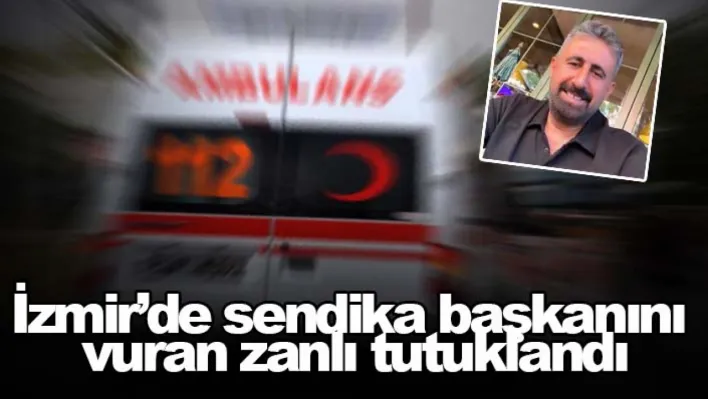 İzmir'de sendika başkanını vuran zanlı tutuklandı