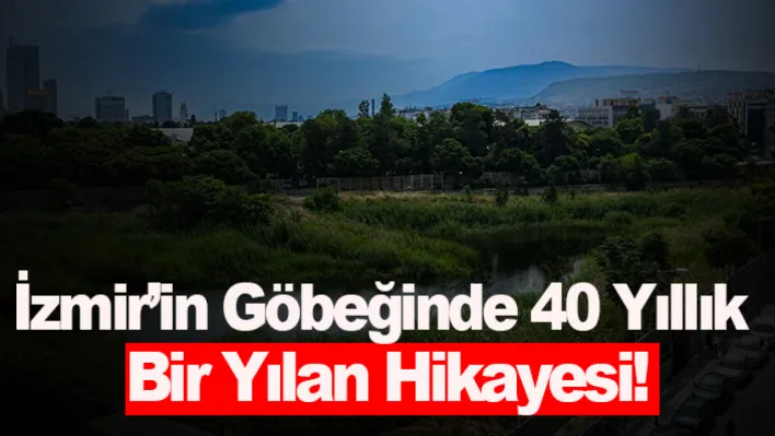 İzmir'in göbeğinde 40 yıllık bir yılan hikayesi!..