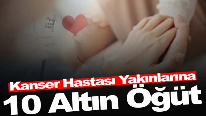 kanser hastası yakınlarına 10 altın öğüt