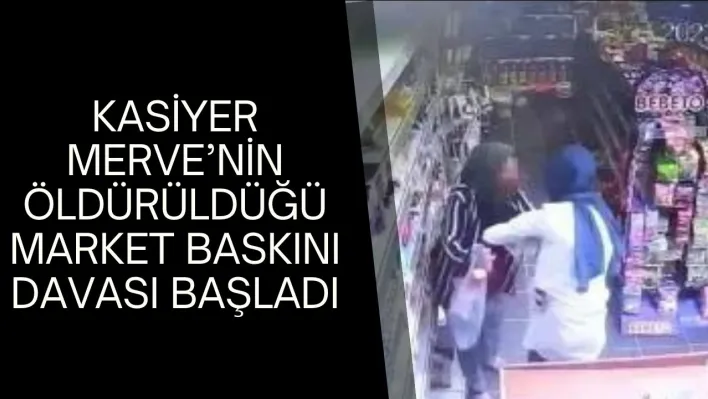 Kasiyer Merve'nin öldürüldüğü market baskını davası başladı