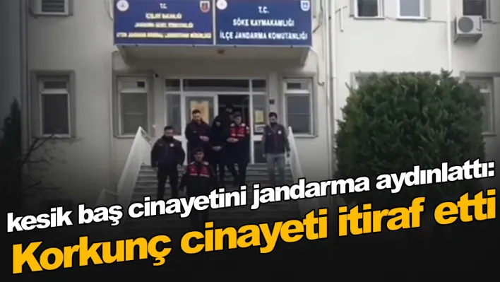 kesik baş cinayetini jandarma aydınlattı: Korkunç cinayeti itiraf etti