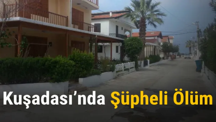 Kuşadası'nda şüpheli ölüm: Başından aldığı darbelerle ölü olarak bulundu