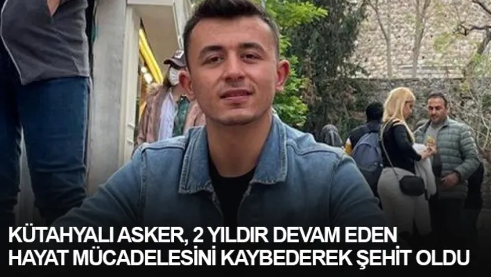 Kütahyalı asker, 2 yıldır devam eden hayat mücadelesini kaybederek şehit oldu