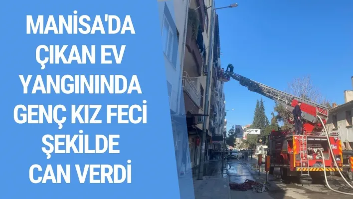 Manisa'da çıkan ev yangınında genç kız feci şekilde can verdİ