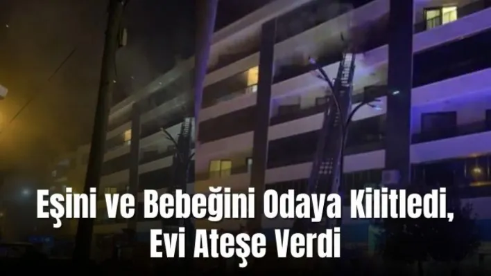 Manisa'da Kan Donduran Olay! Eşini ve Bebeğini Odaya Kilitledi, Evi Ateşe Verdi