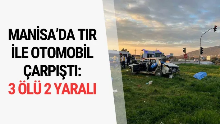 Manisa'da tır ile otomobil çarpıştı: 3 ölü 2 yaralı