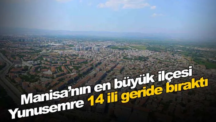 Manisa'nın en büyük ilçesi Yunusemre 14 ili geride bıraktı