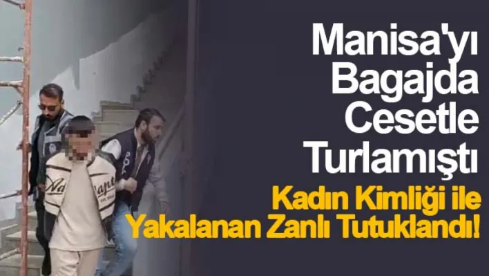 Manisa'yı Bagajda Cesetle Turlamıştı... 13 Günün Ardından Kadın Kimliği İle Yakalanan Zanlı Tutuklandı!