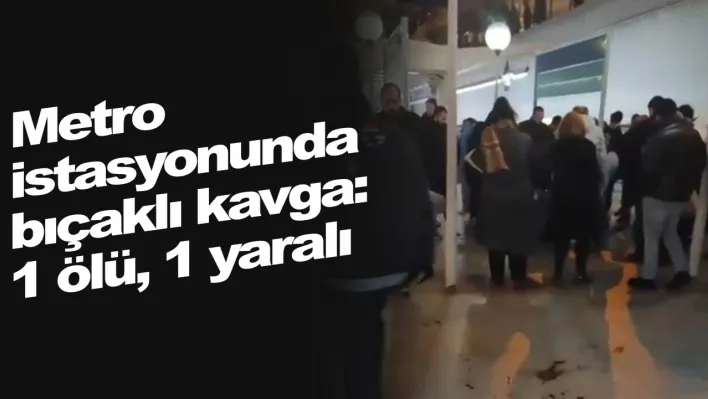 Metro istasyonunda bıçaklı kavga: 1 ölü, 1 yaralı