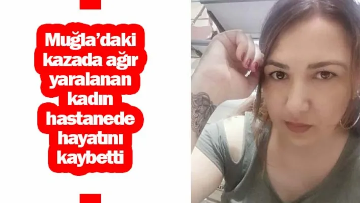 Muğla'daki kazada ağır yaralanan kadın hastanede hayatını kaybetti