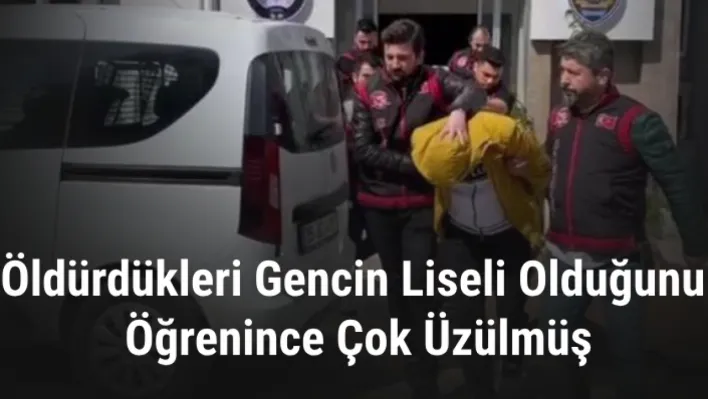 Öldürdükleri gencin liseli olduğunu öğrenince çok üzülmüş