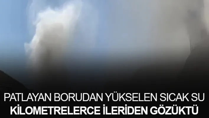 Patlayan borudan yükselen sıcak su kilometrelerce ileriden gözüktü