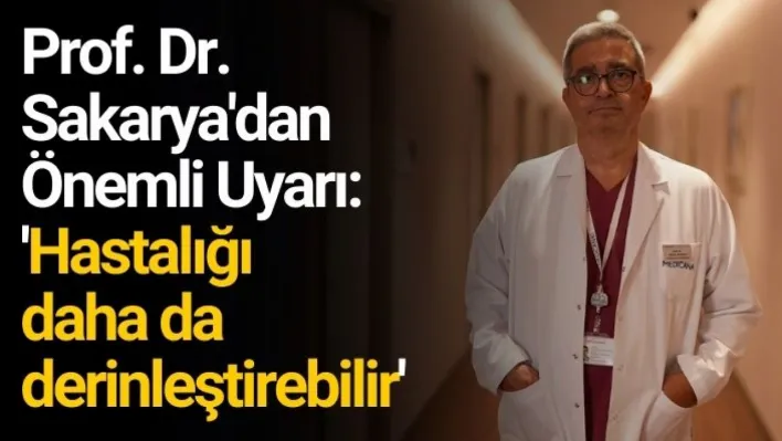 Prof. Dr. Sakarya'dan Önemli Uyarı: 'Hastalığı daha da derinleştirebilir'