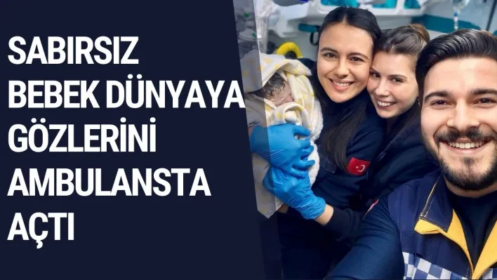 Sabırsız bebek dünyaya gözlerini ambulansta açtı