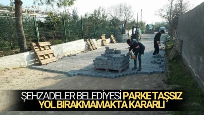 ŞEHZADELER BELEDİYESİ PARKE TAŞSIZ YOL BIRAKMAMAKTA KARARLI