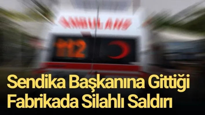 Sendika başkanına gittiği fabrikada silahlı saldırı