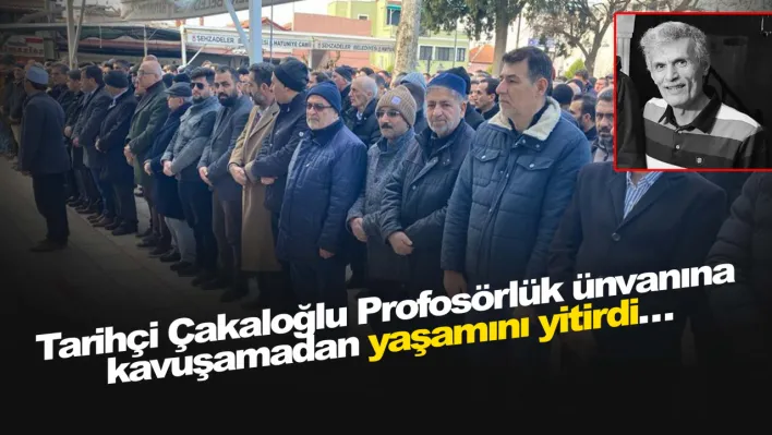 Tarihçi Çakaloğlu Profosörlük ünvanına kavuşamadan yaşamını yitirdi…