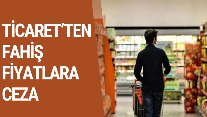 Ticaret'ten Fahiş Fiyatlara Ceza