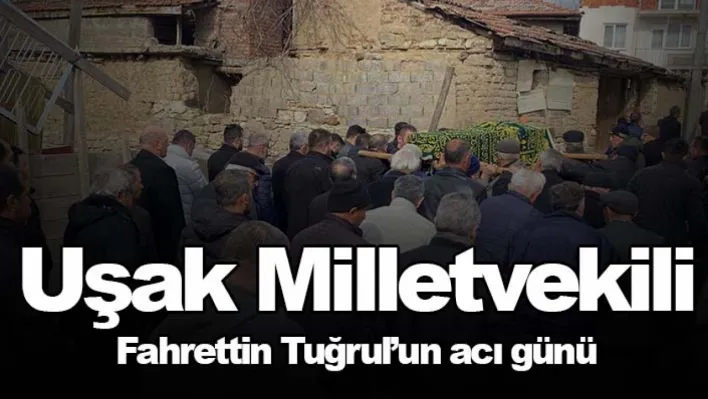 Uşak Milletvekili Fahrettin Tuğrul'un acı günü