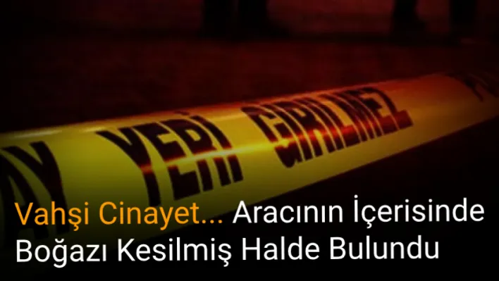 Vahşi Cinayet... Aracının içerisinde boğazı kesilmiş halde bulundu