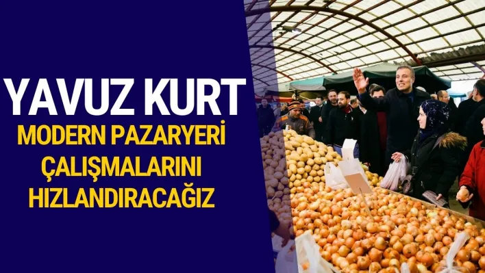 Yavuz Kurt: Modern Pazaryeri Çalışmalarını Hızlandıracağız