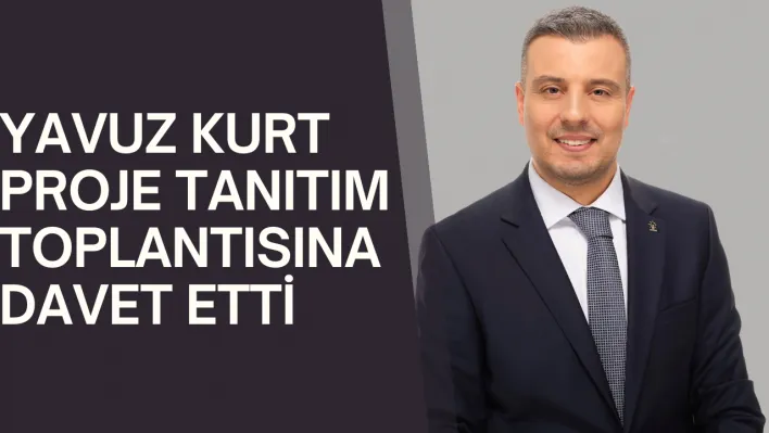 YAVUZ KURT PROJE TANITIM TOPLANTISINA DAVET ETTİ