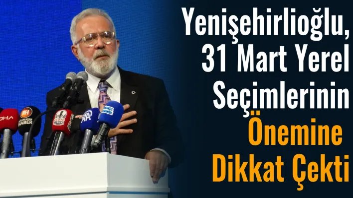 Yenişehirlioğlu, 31 Mart yerel seçimlerinin önemine dikkat çekti